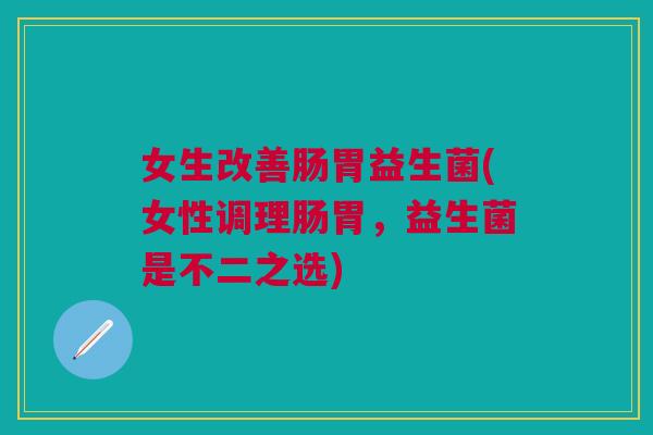 女生改善肠胃益生菌(女性调理肠胃,益生菌是不二之选)