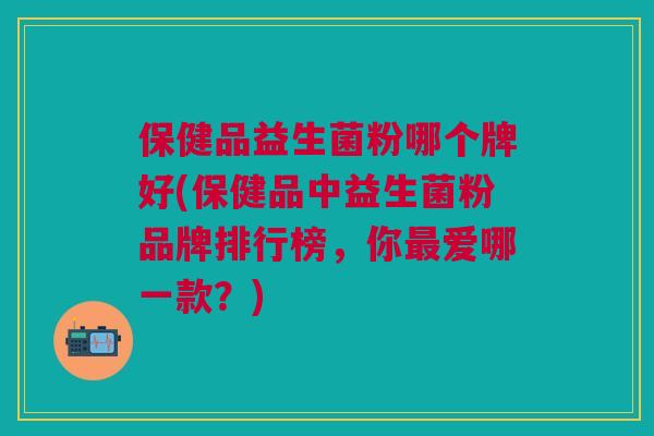 保健品益生菌粉哪个牌好(保健品中益生菌粉品牌排行榜,你爱哪一款?) 保健品益生菌粉哪个牌好(保健品中益生菌粉品牌排行榜,你爱哪一款?)