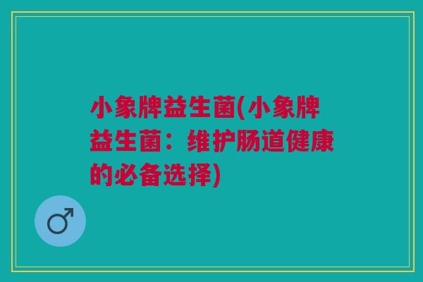 小象牌益生菌(小象牌益生菌:维护肠道健康的必备选择)