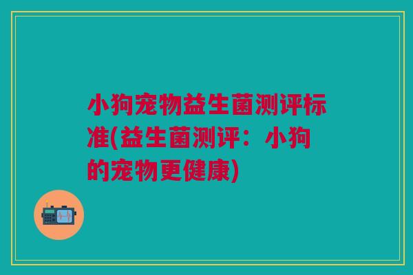 小狗宠物益生菌测评标准(益生菌测评:小狗的宠物更健康) 小狗宠物益生菌测评标准(益生菌测评:小狗的宠物更健康)