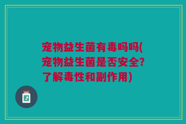 宠物益生菌有毒吗吗(宠物益生菌是否安全?了解毒性和副作用)