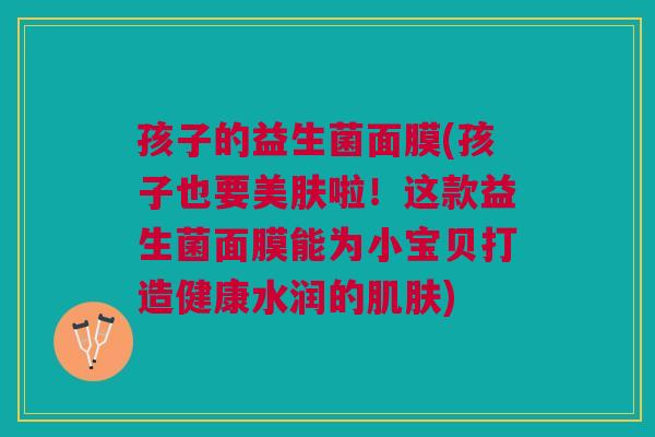 孩子的益生菌面膜(孩子也要美肤啦!这款益生菌面膜能为小宝贝打造健康水润的肌肤)