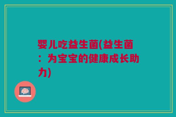 婴儿吃益生菌(益生菌:为宝宝的健康成长助力)