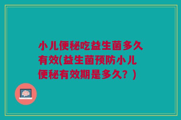 小儿吃益生菌多久有效(益生菌小儿有效期是多久?) 小儿吃益生菌多久有效(益生菌小儿有效期是多久?)
