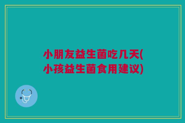 小朋友益生菌吃几天(小孩益生菌食用建议)