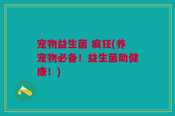 宠物益生菌 疯狂(养宠物必备！益生菌助健康！)