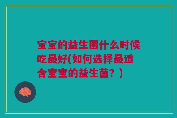 宝宝的益生菌什么时候吃好(如何选择适合宝宝的益生菌?) 宝宝的益生菌什么时候吃好(如何选择适合宝宝的益生菌?)