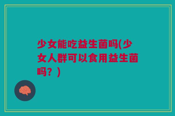 少女能吃益生菌吗(少女人群可以食用益生菌吗?)