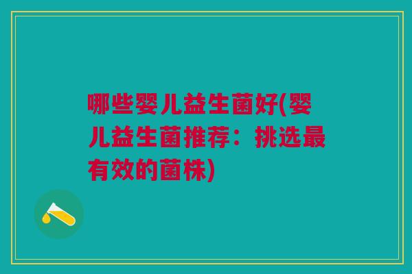 哪些婴儿益生菌好(婴儿益生菌推荐:挑选有效的菌株) 哪些婴儿益生菌好(婴儿益生菌推荐:挑选有效的菌株)
