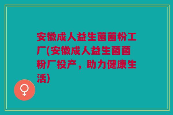安徽成人益生菌菌粉工厂(安徽成人益生菌菌粉厂投产,助力健康生活) 安徽成人益生菌菌粉工厂(安徽成人益生菌菌粉厂投产,助力健康生活)