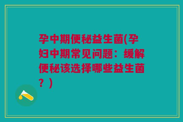孕中期便秘益生菌(孕妇中期常见问题:缓解便秘该选择哪些益生菌?)