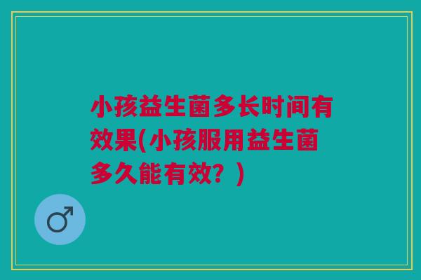 小孩益生菌多长时间有效果(小孩服用益生菌多久能有效?)