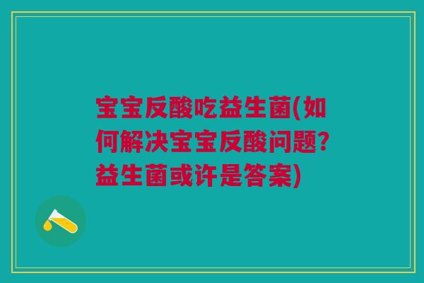 宝宝反酸吃益生菌(如何解决宝宝反酸问题?益生菌或许是答案) 宝宝反酸吃益生菌(如何解决宝宝反酸问题?益生菌或许是答案)