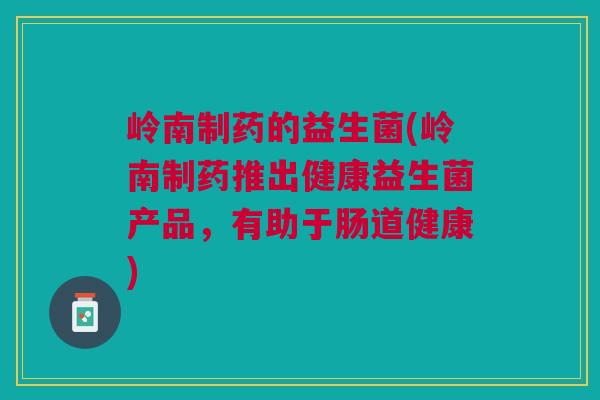 岭南制药的益生菌(岭南制药推出健康益生菌产品,有助于肠道健康) 岭南制药的益生菌(岭南制药推出健康益生菌产品,有助于肠道健康)