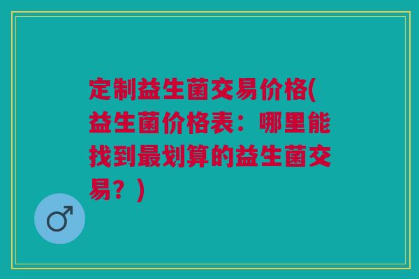 定制益生菌交易价格(益生菌价格表:哪里能找到划算的益生菌交易?) 定制益生菌交易价格(益生菌价格表:哪里能找到划算的益生菌交易?)