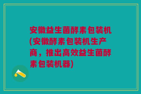 安徽益生菌酵素包装机(安徽酵素包装机生产商,推出高效益生菌酵素包装机器)