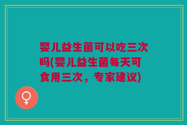 婴儿益生菌可以吃三次吗(婴儿益生菌每天可食用三次,专家建议) 婴儿益生菌可以吃三次吗(婴儿益生菌每天可食用三次,专家建议)