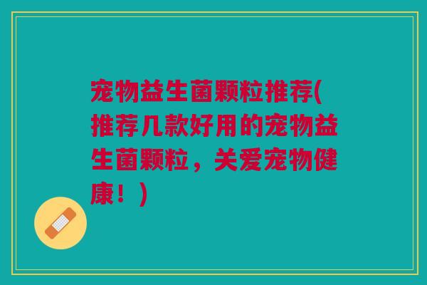 宠物益生菌颗粒推荐(推荐几款好用的宠物益生菌颗粒,关爱宠物健康!) 宠物益生菌颗粒推荐(推荐几款好用的宠物益生菌颗粒,关爱宠物健康!)