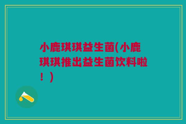 小鹿琪琪益生菌(小鹿琪琪推出益生菌饮料啦!) 小鹿琪琪益生菌(小鹿琪琪推出益生菌饮料啦!)