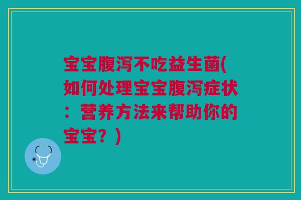 宝宝不吃益生菌(如何处理宝宝症状:营养方法来帮助你的宝宝?) 宝宝不吃益生菌(如何处理宝宝症状:营养方法来帮助你的宝宝?)