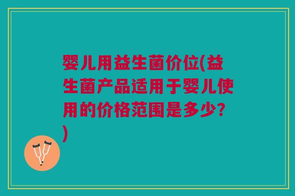 婴儿用益生菌价位(益生菌产品适用于婴儿使用的价格范围是多少?) 婴儿用益生菌价位(益生菌产品适用于婴儿使用的价格范围是多少?)