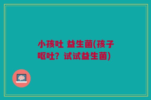 小孩吐 益生菌(孩子呕吐？试试益生菌)