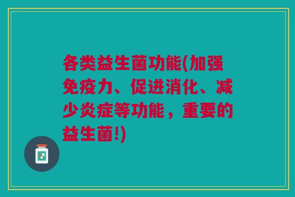 各类益生菌功能(加强力、促进消化、减少等功能,重要的益生菌!) 各类益生菌功能(加强力、促进消化、减少等功能,重要的益生菌!)