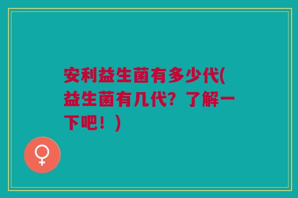 安利益生菌有多少代(益生菌有几代?了解一下吧!)