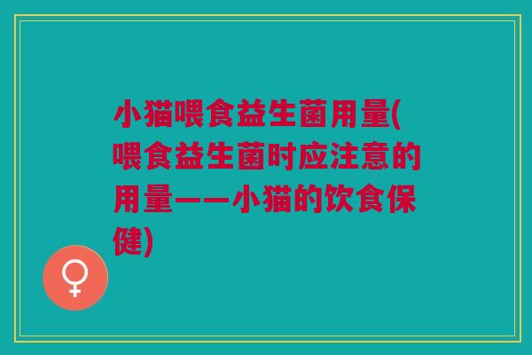 小猫喂食益生菌用量(喂食益生菌时应注意的用量——小猫的饮食保健) 小猫喂食益生菌用量(喂食益生菌时应注意的用量——小猫的饮食保健)