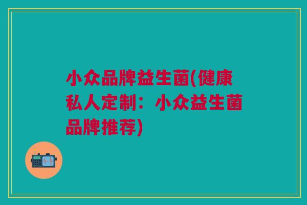 小众品牌益生菌(健康私人定制:小众益生菌品牌推荐)