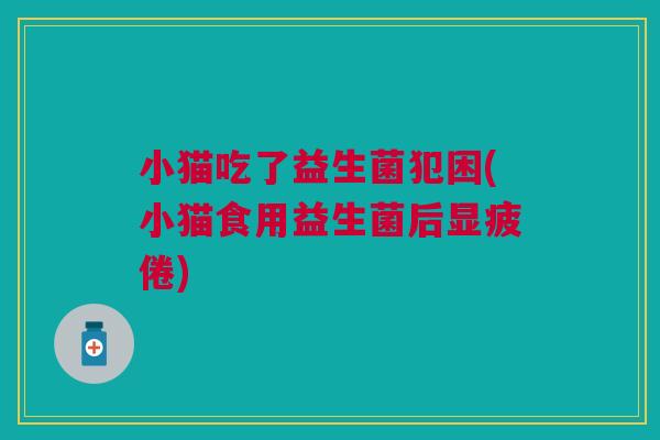 小猫吃了益生菌犯困(小猫食用益生菌后显疲倦)