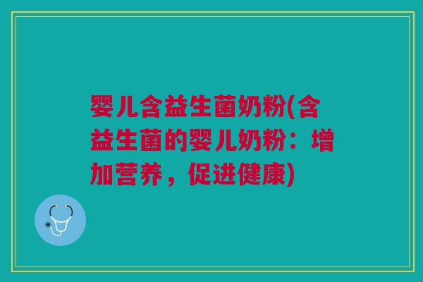 婴儿含益生菌奶粉(含益生菌的婴儿奶粉:增加营养,促进健康)