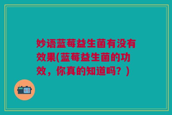 妙语蓝莓益生菌有没有效果(蓝莓益生菌的功效,你真的知道吗?)