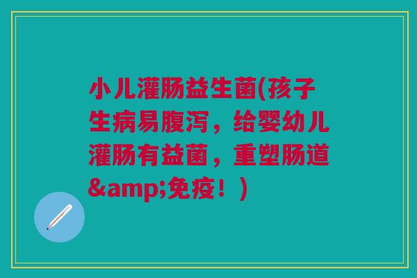 小儿灌肠益生菌(孩子生易，给婴幼儿灌肠有益菌，重塑肠道&！)