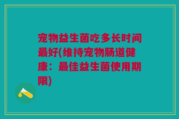 宠物益生菌吃多长时间最好(维持宠物肠道健康:最佳益生菌使用期限)