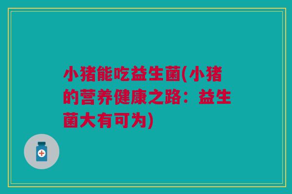 小猪能吃益生菌(小猪的营养健康之路:益生菌大有可为) 小猪能吃益生菌(小猪的营养健康之路:益生菌大有可为)