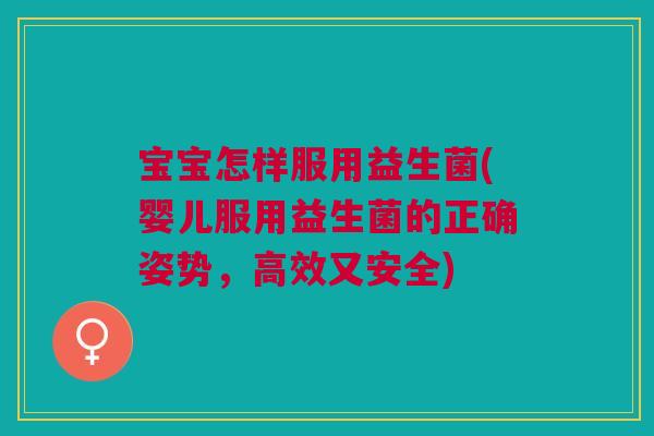 宝宝怎样服用益生菌(婴儿服用益生菌的正确姿势,高效又安全)