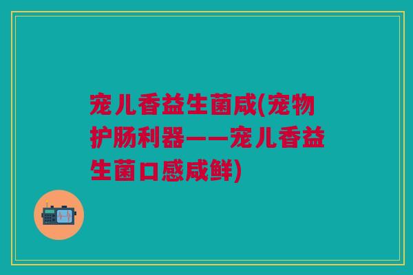 宠儿香益生菌咸(宠物护肠利器——宠儿香益生菌口感咸鲜)