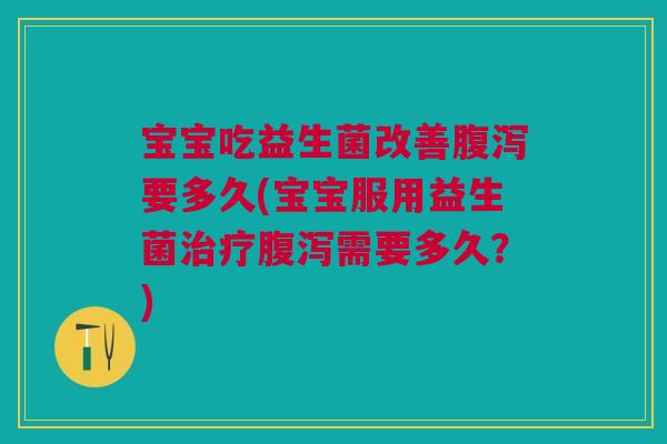 宝宝吃益生菌改善腹泻要多久(宝宝服用益生菌治疗腹泻需要多久?)