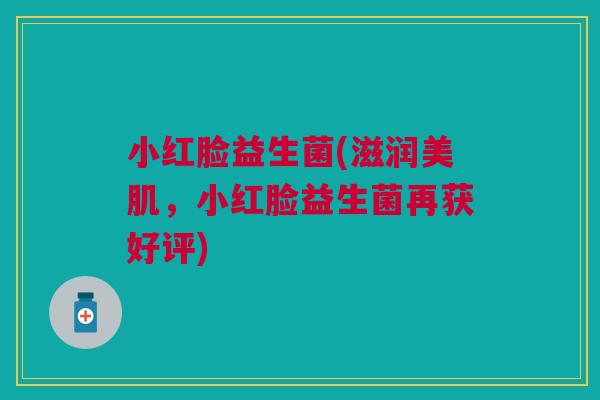小红脸益生菌(滋润美肌,小红脸益生菌再获好评)