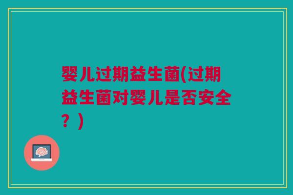 婴儿过期益生菌(过期益生菌对婴儿是否安全?) 婴儿过期益生菌(过期益生菌对婴儿是否安全?)