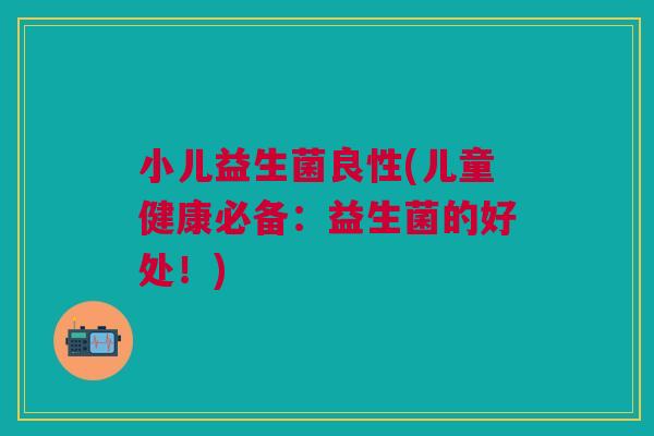 小儿益生菌良性(儿童健康必备:益生菌的好处!)