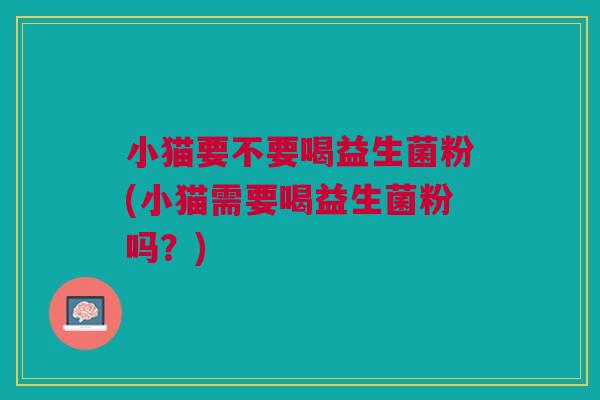 小猫要不要喝益生菌粉(小猫需要喝益生菌粉吗?)