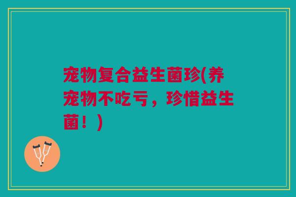 宠物复合益生菌珍(养宠物不吃亏，珍惜益生菌！)