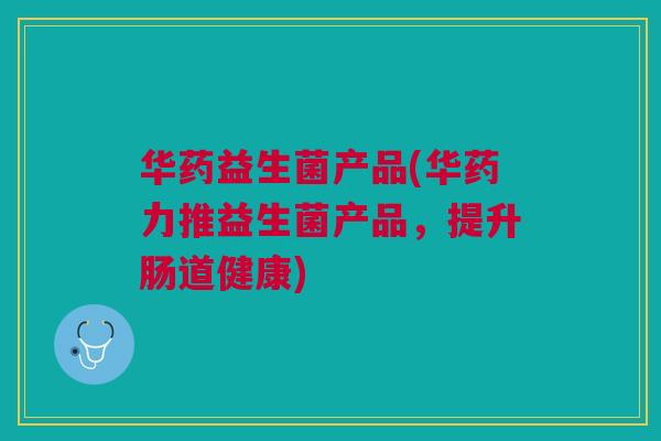 华药益生菌产品(华药力推益生菌产品,提升肠道健康)