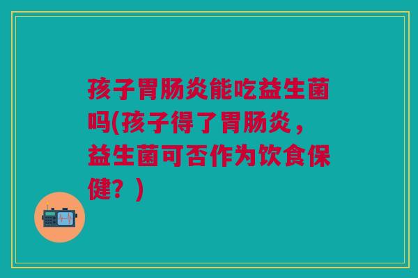 孩子胃肠炎能吃益生菌吗(孩子得了胃肠炎,益生菌可否作为饮食保健?)