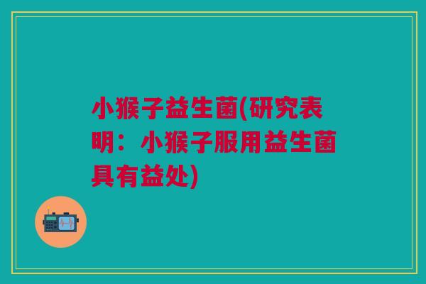 小猴子益生菌(研究表明:小猴子服用益生菌具有益处)