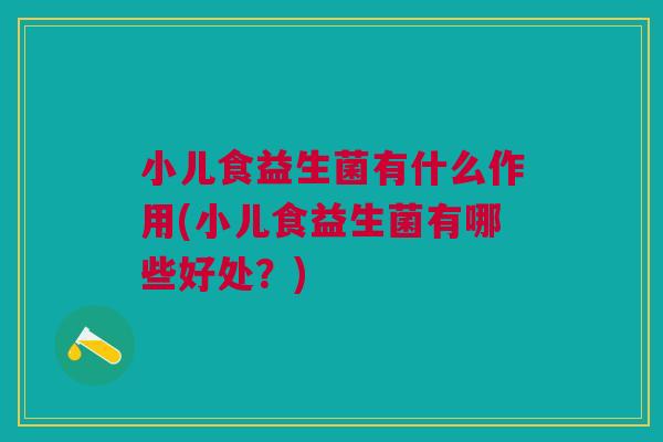 小儿食益生菌有什么作用(小儿食益生菌有哪些好处?)