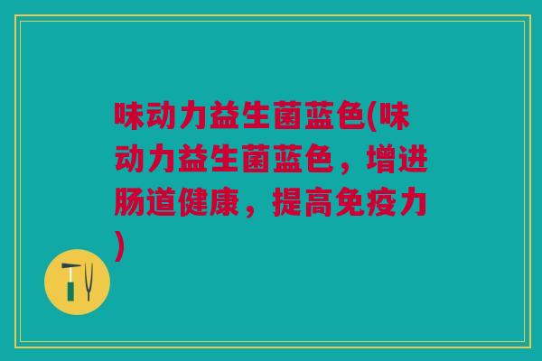 味动力益生菌蓝色(味动力益生菌蓝色,增进肠道健康,提高免疫力)
