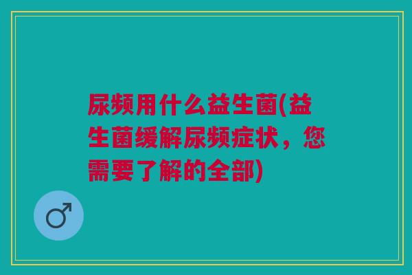 尿频用什么益生菌(益生菌缓解尿频症状,您需要了解的全部)